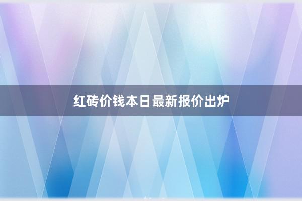 红砖价钱本日最新报价出炉