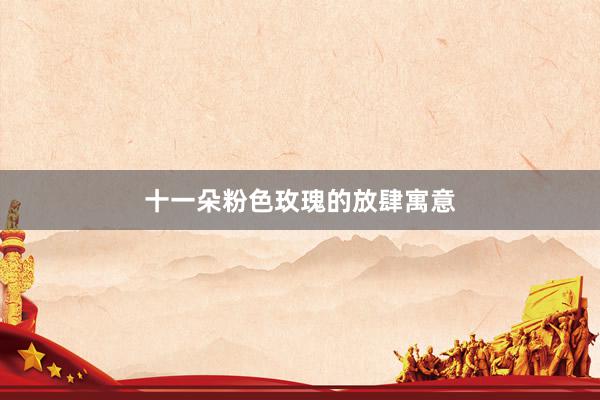 十一朵粉色玫瑰的放肆寓意