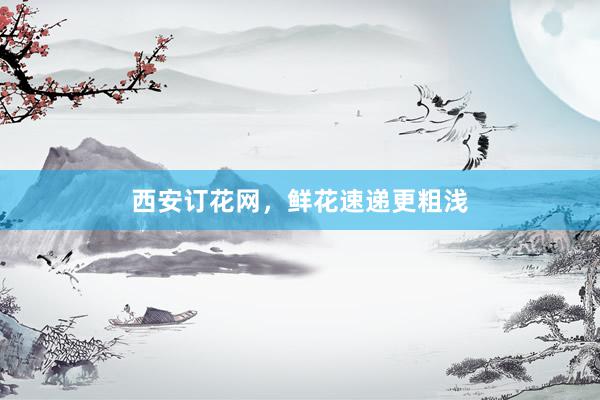 西安订花网，鲜花速递更粗浅